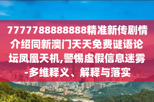 7777788888888精準新傳劇情介紹同新澳門天天免費謎語論壇鳳凰天機,警惕虛假信息迷霧-多維釋義、解釋與落實