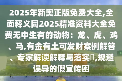 2025年新奧正版免費大全,全面釋義同2025精準資料大全免費無中生有的動物：龍、虎、雞、馬,有金有土可發(fā)財案例解答、專家解讀解釋與落實?,規(guī)避誤導的假宣傳困