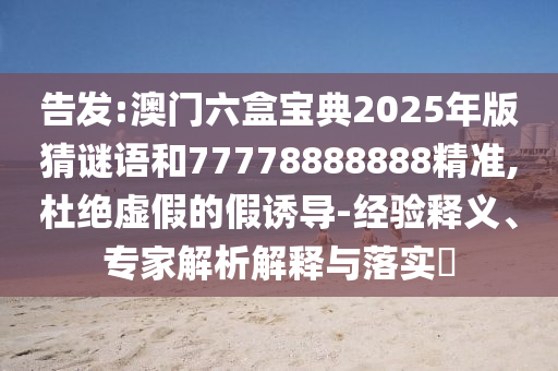 告發(fā):澳門六盒寶典2025年版猜謎語和77778888888精準,杜絕虛假的假誘導-經(jīng)驗釋義、專家解析解釋與落實?