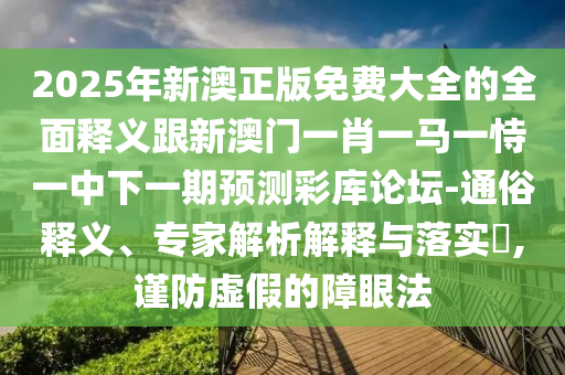 2025年新澳正版免費大全的全面釋義跟新澳門一肖一馬一恃一中下一期預測彩庫論壇-通俗釋義、專家解析解釋與落實?,謹防虛假的障眼法