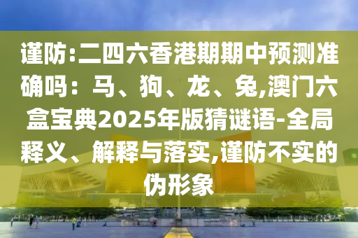 謹防:二四六香港期期中預測準確嗎：馬、狗、龍、兔,澳門六盒寶典2025年版猜謎語-全局釋義、解釋與落實,謹防不實的偽形象