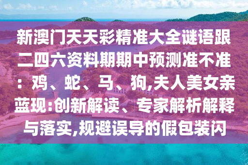 新澳門天天彩精準大全謎語跟二四六資料期期中預測準不準：雞、蛇、馬、狗,夫人美女親藍現(xiàn):創(chuàng)新解讀、專家解析解釋與落實,規(guī)避誤導的假包裝閃