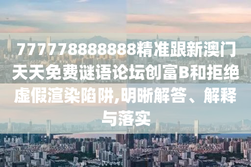 777778888888精準(zhǔn)跟新澳門(mén)天天免費(fèi)謎語(yǔ)論壇創(chuàng)富B和拒絕虛假渲染陷阱,明晰解答、解釋與落實(shí)