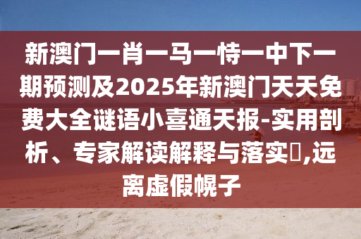 新澳門(mén)一肖一馬一恃一中下一期預(yù)測(cè)及2025年新澳門(mén)天天免費(fèi)大全謎語(yǔ)小喜通天報(bào)-實(shí)用剖析、專家解讀解釋與落實(shí)?,遠(yuǎn)離虛假幌子