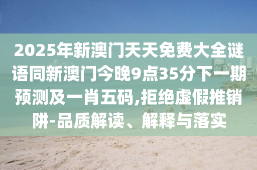 2025年新澳門(mén)天天免費(fèi)大全謎語(yǔ)同新澳門(mén)今晚9點(diǎn)35分下一期預(yù)測(cè)及一肖五碼,拒絕虛假推銷阱-品質(zhì)解讀、解釋與落實(shí)