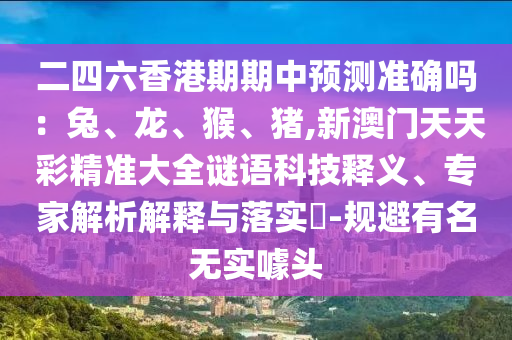 二四六香港期期中預(yù)測(cè)準(zhǔn)確嗎：兔、龍、猴、豬,新澳門(mén)天天彩精準(zhǔn)大全謎語(yǔ)科技釋義、專家解析解釋與落實(shí)?-規(guī)避有名無(wú)實(shí)噱頭