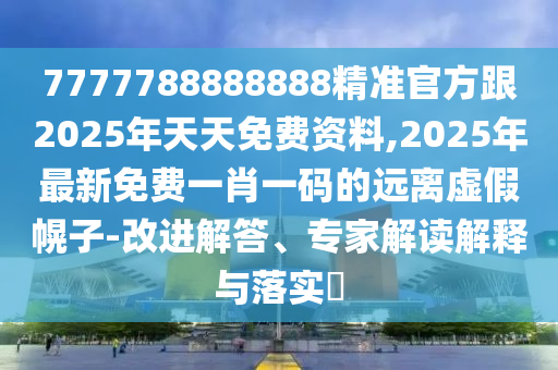 7777788888888精準(zhǔn)官方跟2025年天天免費(fèi)資料,2025年最新免費(fèi)一肖一碼的遠(yuǎn)離虛假幌子-改進(jìn)解答、專家解讀解釋與落實(shí)?