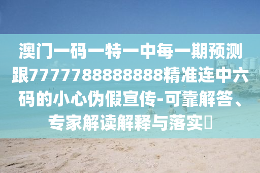澳門一碼一特一中每一期預(yù)測跟7777788888888精準(zhǔn)連中六碼的小心偽假宣傳-可靠解答、專家解讀解釋與落實(shí)?