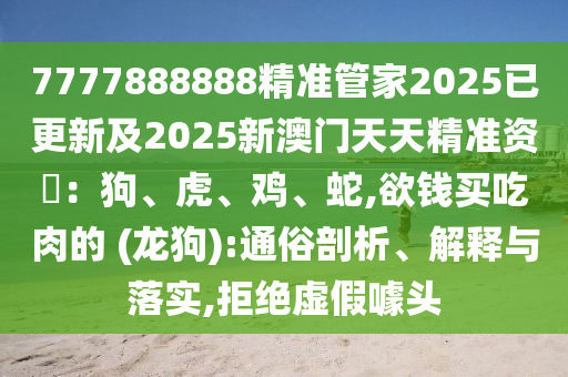 7777888888精準(zhǔn)管家2025已更新及2025新澳門天天精準(zhǔn)資枓：狗、虎、雞、蛇,欲錢買吃肉的 (龍狗):通俗剖析、解釋與落實(shí),拒絕虛假噱頭