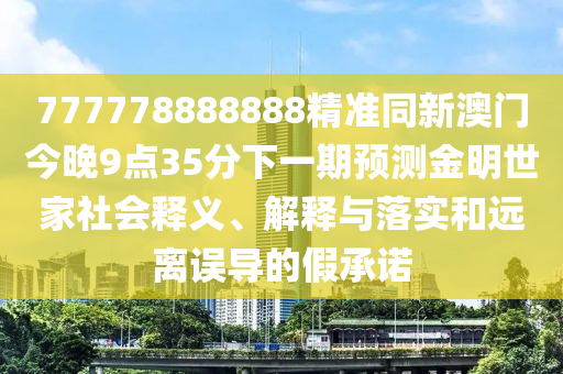 777778888888精準(zhǔn)同新澳門今晚9點(diǎn)35分下一期預(yù)測金明世家社會釋義、解釋與落實(shí)和遠(yuǎn)離誤導(dǎo)的假承諾