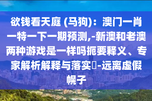 欲錢看天庭 (馬狗)：澳門一肖一特一下一期預(yù)測,-新澳和老澳兩種游戲是一樣嗎扼要釋義、專家解析解釋與落實(shí)?-遠(yuǎn)離虛假幌子