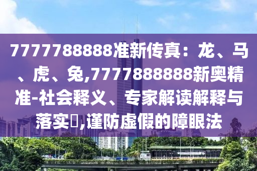 7777788888準(zhǔn)新傳真：龍、馬、虎、兔,7777888888新奧精準(zhǔn)-社會釋義、專家解讀解釋與落實(shí)?,謹(jǐn)防虛假的障眼法