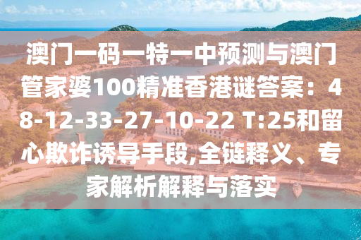 澳門一碼一特一中預(yù)測與澳門管家婆100精準(zhǔn)香港謎答案：48-12-33-27-10-22 T:25和留心欺詐誘導(dǎo)手段,全鏈釋義、專家解析解釋與落實(shí)
