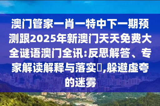 澳門管家一肖一特中下一期預(yù)測跟2025年新澳門天天免費(fèi)大全謎語澳門全訊:反思解答、專家解讀解釋與落實(shí)?,躲避虛夸的迷霧
