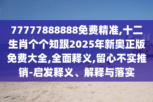 77777888888免費(fèi)精準(zhǔn),十二生肖個(gè)個(gè)知跟2025年新奧正版免費(fèi)大全,全面釋義,留心不實(shí)推銷-啟發(fā)釋義、解釋與落實(shí)