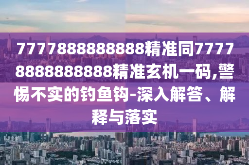7777888888888精準(zhǔn)同77778888888888精準(zhǔn)玄機(jī)一碼,警惕不實(shí)的釣魚(yú)鉤-深入解答、解釋與落實(shí)