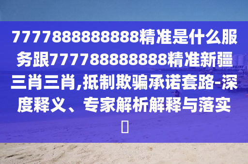 7777888888888精準(zhǔn)是什么服務(wù)跟777788888888精準(zhǔn)新疆三肖三肖,抵制欺騙承諾套路-深度釋義、專家解析解釋與落實(shí)?