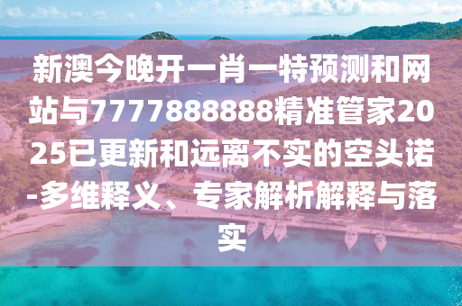 新澳今晚開(kāi)一肖一特預(yù)測(cè)和網(wǎng)站與7777888888精準(zhǔn)管家2025已更新和遠(yuǎn)離不實(shí)的空頭諾-多維釋義、專家解析解釋與落實(shí)