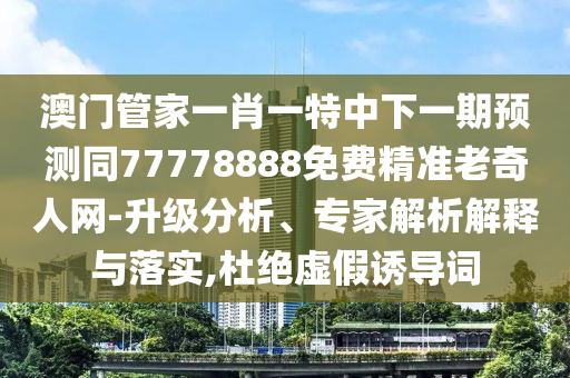 澳門(mén)管家一肖一特中下一期預(yù)測(cè)同77778888免費(fèi)精準(zhǔn)老奇人網(wǎng)-升級(jí)分析、專家解析解釋與落實(shí),杜絕虛假誘導(dǎo)詞