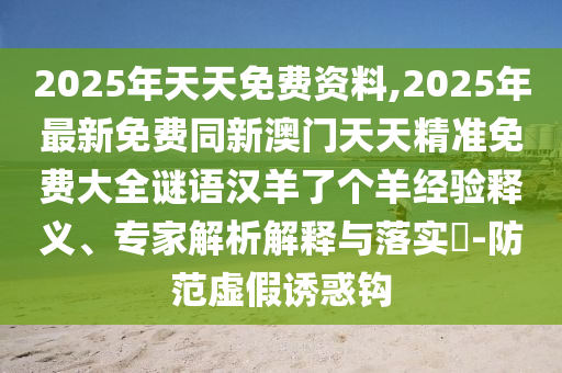 2025年天天免費(fèi)資料,2025年最新免費(fèi)同新澳門(mén)天天精準(zhǔn)免費(fèi)大全謎語(yǔ)漢羊了個(gè)羊經(jīng)驗(yàn)釋義、專家解析解釋與落實(shí)?-防范虛假誘惑鉤