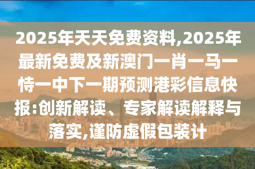 2025年天天免費(fèi)資料,2025年最新免費(fèi)及新澳門一肖一馬一恃一中下一期預(yù)測(cè)港彩信息快報(bào):創(chuàng)新解讀、專家解讀解釋與落實(shí),謹(jǐn)防虛假包裝計(jì)