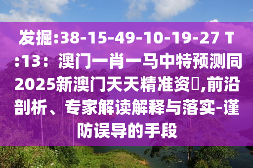 發(fā)掘:38-15-49-10-19-27 T:13：澳門一肖一馬中特預(yù)測同2025新澳門天天精準(zhǔn)資枓,前沿剖析、專家解讀解釋與落實(shí)-謹(jǐn)防誤導(dǎo)的手段