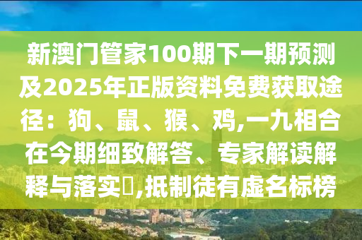 新澳門管家100期下一期預(yù)測及2025年正版資料免費(fèi)獲取途徑：狗、鼠、猴、雞,一九相合在今期細(xì)致解答、專家解讀解釋與落實(shí)?,抵制徒有虛名標(biāo)榜