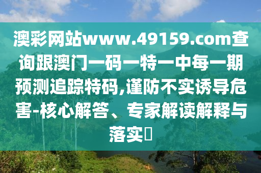 澳彩網(wǎng)站www.49159.соm查詢跟澳門一碼一特一中每一期預(yù)測追蹤特碼,謹(jǐn)防不實(shí)誘導(dǎo)危害-核心解答、專家解讀解釋與落實(shí)?