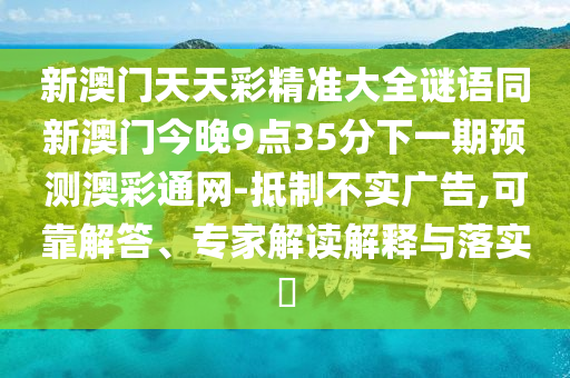 新澳門天天彩精準(zhǔn)大全謎語同新澳門今晚9點(diǎn)35分下一期預(yù)測澳彩通網(wǎng)-抵制不實(shí)廣告,可靠解答、專家解讀解釋與落實(shí)?