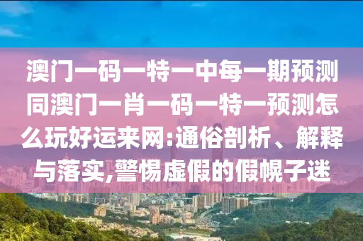 澳門一碼一特一中每一期預(yù)測同澳門一肖一碼一特一預(yù)測怎么玩好運(yùn)來網(wǎng):通俗剖析、解釋與落實(shí),警惕虛假的假幌子迷