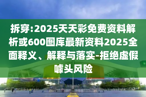 拆穿:2025天天彩免費資料解析或600圖庫最新資料2025全面釋義、解釋與落實-拒絕虛假噱頭風(fēng)險