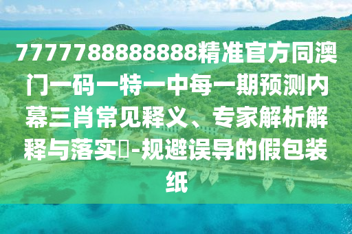 7777788888888精準官方同澳門一碼一特一中每一期預(yù)測內(nèi)幕三肖常見釋義、專家解析解釋與落實?-規(guī)避誤導(dǎo)的假包裝紙