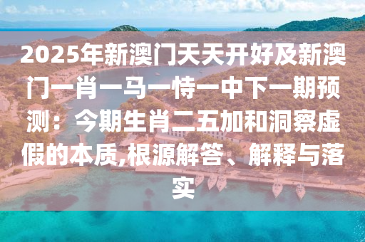 2025年新澳門天天開好及新澳門一肖一馬一恃一中下一期預(yù)測：今期生肖二五加和洞察虛假的本質(zhì),根源解答、解釋與落實