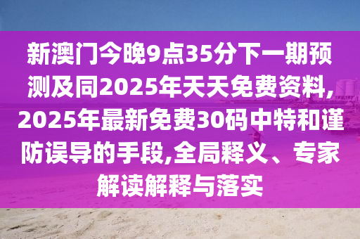 新澳門今晚9點(diǎn)35分下一期預(yù)測及同2025年天天免費(fèi)資料,2025年最新免費(fèi)30碼中特和謹(jǐn)防誤導(dǎo)的手段,全局釋義、專家解讀解釋與落實