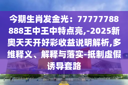 今期生肖發(fā)金光：77777788888王中王中特點(diǎn)亮,-2025新奧天天開好彩收益說明解析,多維釋義、解釋與落實(shí)-抵制虛假誘導(dǎo)套路