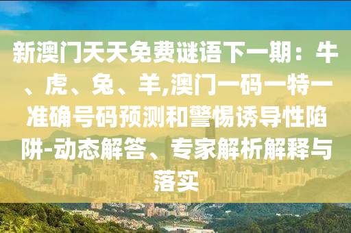 新澳門天天免費(fèi)謎語下一期：牛、虎、兔、羊,澳門一碼一特一準(zhǔn)確號(hào)碼預(yù)測和警惕誘導(dǎo)性陷阱-動(dòng)態(tài)解答、專家解析解釋與落實(shí)