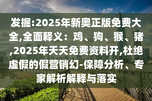 發(fā)掘:2025年新奧正版免費(fèi)大全,全面釋義：雞、狗、猴、豬,2025年天天免費(fèi)資料開,杜絕虛假的假營銷幻-保障分析、專家解析解釋與落實(shí)