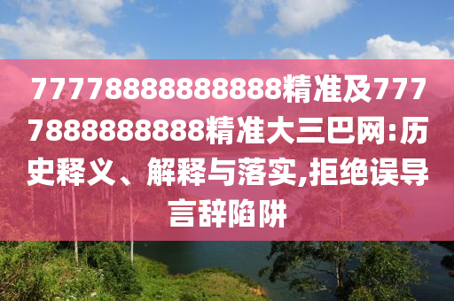 77778888888888精準(zhǔn)及7777888888888精準(zhǔn)大三巴網(wǎng):歷史釋義、解釋與落實(shí),拒絕誤導(dǎo)言辭陷阱