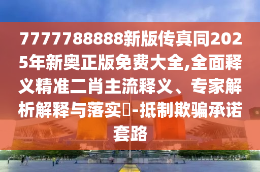 7777788888新版?zhèn)髡嫱?025年新奧正版免費(fèi)大全,全面釋義精準(zhǔn)二肖主流釋義、專家解析解釋與落實(shí)?-抵制欺騙承諾套路