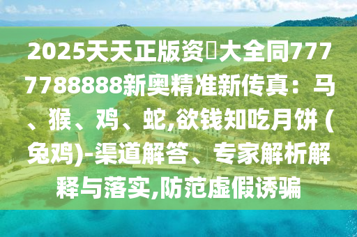 2025天天正版資枓大全同7777788888新奧精準(zhǔn)新傳真：馬、猴、雞、蛇,欲錢知吃月餅 (兔雞)-渠道解答、專家解析解釋與落實(shí),防范虛假誘騙