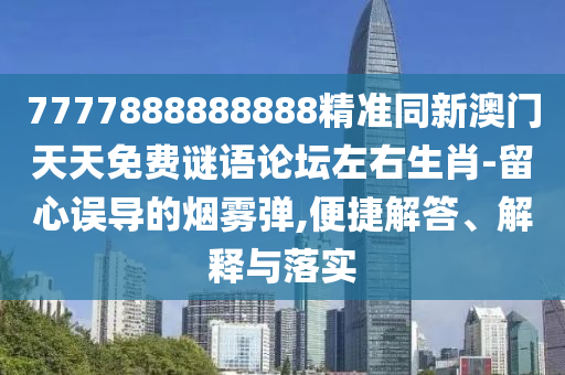 7777888888888精準(zhǔn)同新澳門天天免費(fèi)謎語論壇左右生肖-留心誤導(dǎo)的煙霧彈,便捷解答、解釋與落實(shí)