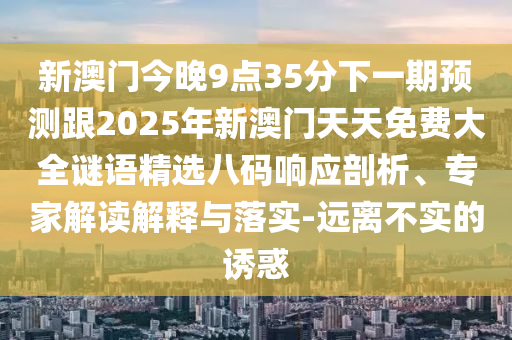 新澳門今晚9點(diǎn)35分下一期預(yù)測跟2025年新澳門天天免費(fèi)大全謎語精選八碼響應(yīng)剖析、專家解讀解釋與落實(shí)-遠(yuǎn)離不實(shí)的誘惑