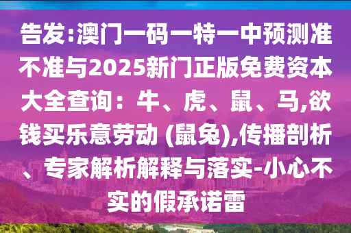 告發(fā):澳門一碼一特一中預(yù)測準(zhǔn)不準(zhǔn)與2025新門正版免費(fèi)資本大全查詢：牛、虎、鼠、馬,欲錢買樂意勞動 (鼠兔),傳播剖析、專家解析解釋與落實-小心不實的假承諾雷