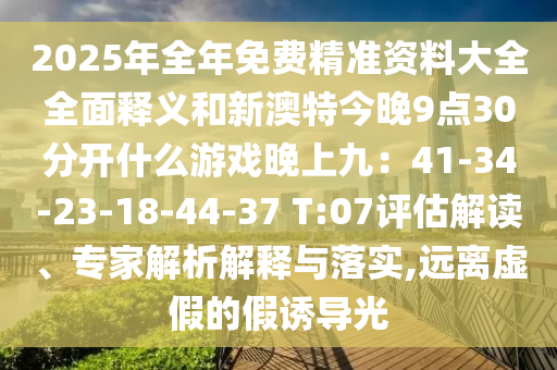 2025年全年免費(fèi)精準(zhǔn)資料大全全面釋義和新澳特今晚9點(diǎn)30分開(kāi)什么游戲晚上九：41-34-23-18-44-37 T:07評(píng)估解讀、專家解析解釋與落實(shí),遠(yuǎn)離虛假的假誘導(dǎo)光