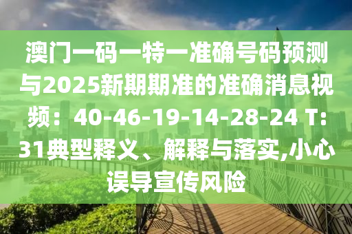 澳門一碼一特一準(zhǔn)確號(hào)碼預(yù)測(cè)與2025新期期準(zhǔn)的準(zhǔn)確消息視頻：40-46-19-14-28-24 T:31典型釋義、解釋與落實(shí),小心誤導(dǎo)宣傳風(fēng)險(xiǎn)