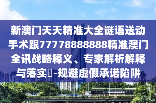 新澳門天天精準(zhǔn)大全謎語(yǔ)送動(dòng)手術(shù)跟77778888888精準(zhǔn)澳門全訊戰(zhàn)略釋義、專家解析解釋與落實(shí)?-規(guī)避虛假承諾陷阱