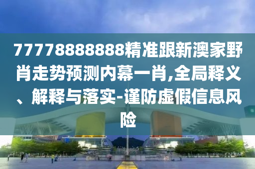 77778888888精準(zhǔn)跟新澳家野肖走勢(shì)預(yù)測(cè)內(nèi)幕一肖,全局釋義、解釋與落實(shí)-謹(jǐn)防虛假信息風(fēng)險(xiǎn)