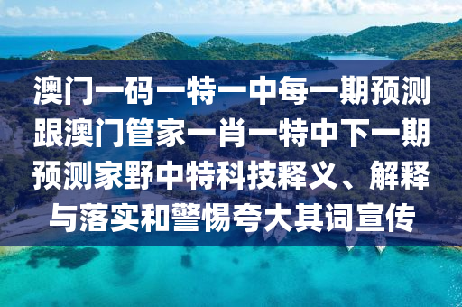 澳門一碼一特一中每一期預(yù)測跟澳門管家一肖一特中下一期預(yù)測家野中特科技釋義、解釋與落實(shí)和警惕夸大其詞宣傳