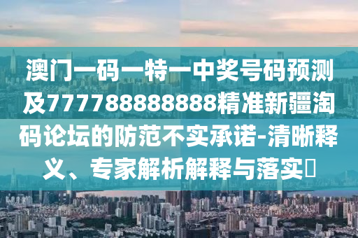 澳門一碼一特一中獎號碼預(yù)測及777788888888精準(zhǔn)新疆淘碼論壇的防范不實(shí)承諾-清晰釋義、專家解析解釋與落實(shí)?