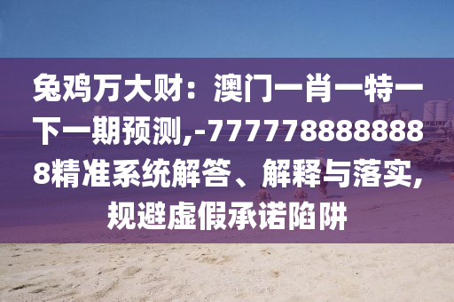 兔雞萬大財：澳門一肖一特一下一期預(yù)測,-7777788888888精準(zhǔn)系統(tǒng)解答、解釋與落實(shí),規(guī)避虛假承諾陷阱